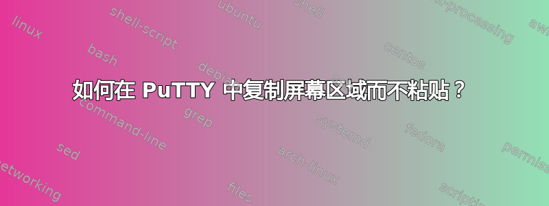 如何在 PuTTY 中复制屏幕区域而不粘贴？