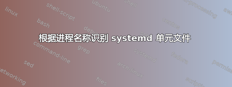 根据进程名称识别 systemd 单元文件