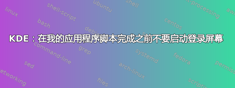 KDE：在我的应用程序脚本完成之前不要启动登录屏幕