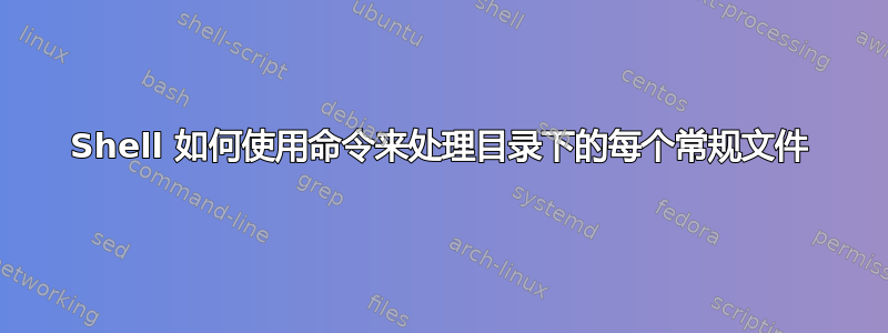 Shell 如何使用命令来处理目录下的每个常规文件