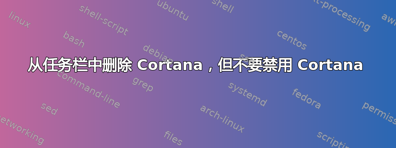 从任务栏中删除 Cortana，但不要禁用 Cortana