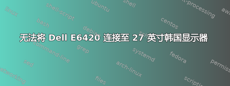 无法将 Dell E6420 连接至 27 英寸韩国显示器