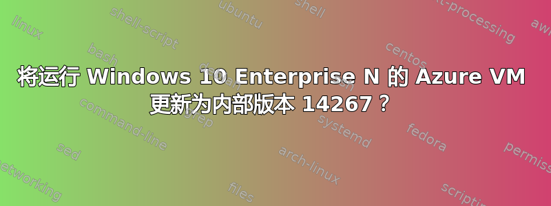 将运行 Windows 10 Enterprise N 的 Azure VM 更新为内部版本 14267？