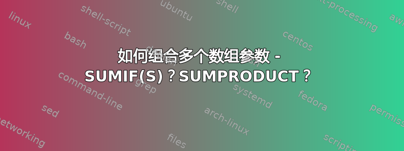 如何组合多个数组参数 - SUMIF(S)？SUMPRODUCT？