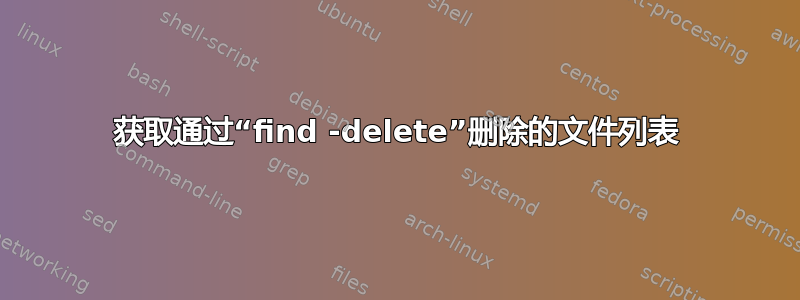 获取通过“find -delete”删除的文件列表