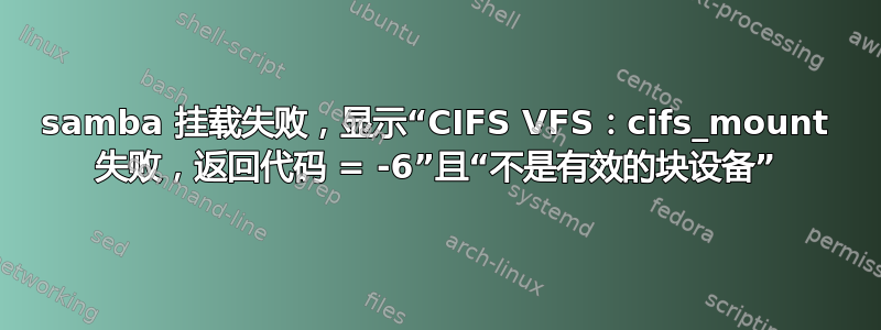 samba 挂载失败，显示“CIFS VFS：cifs_mount 失败，返回代码 = -6”且“不是有效的块设备”