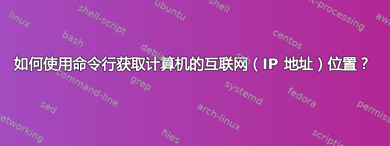 如何使用命令行获取计算机的互联网（IP 地址）位置？