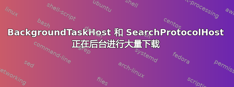 BackgroundTaskHost 和 SearchProtocolHost 正在后台进行大量下载