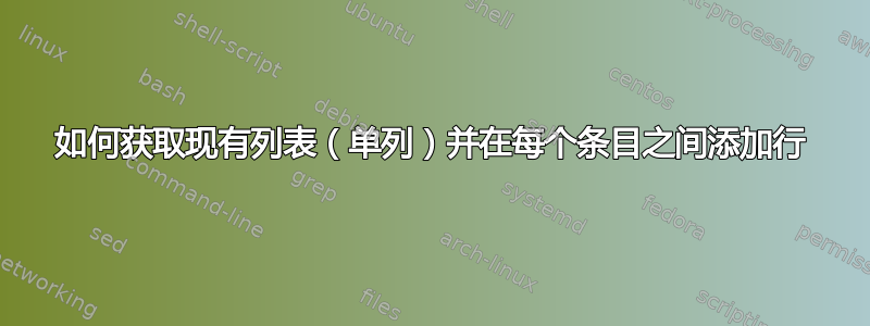 如何获取现有列表（单列）并在每个条目之间添加行