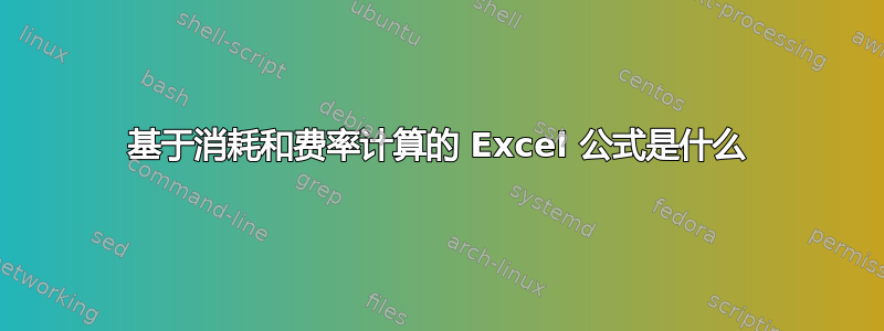 基于消耗和费率计算的 Excel 公式是什么