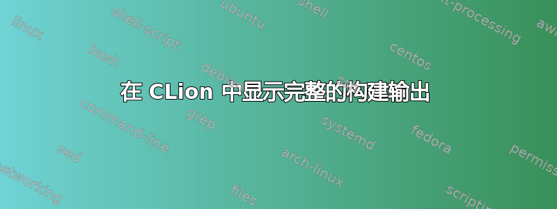 在 CLion 中显示完整的构建输出