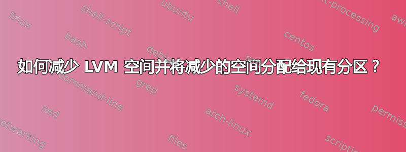 如何减少 LVM 空间并将减少的空间分配给现有分区？