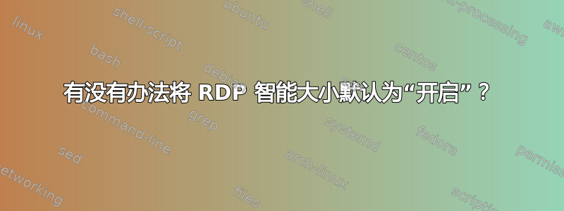 有没有办法将 RDP 智能大小默认为“开启”？