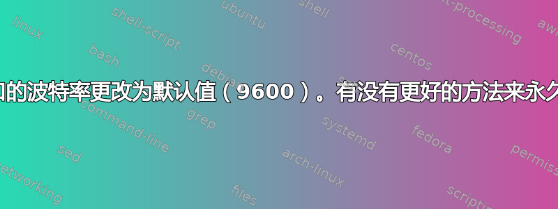 Linux系统不断将端口的波特率更改为默认值（9600）。有没有更好的方法来永久改变端口的波特率？