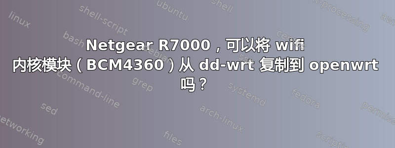 Netgear R7000，可以将 wifi 内核模块（BCM4360）从 dd-wrt ​​复制到 openwrt 吗？