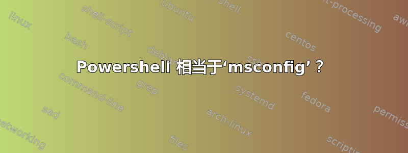 Powershell 相当于‘msconfig’？