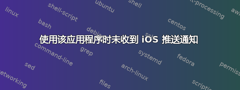 使用该应用程序时未收到 iOS 推送通知