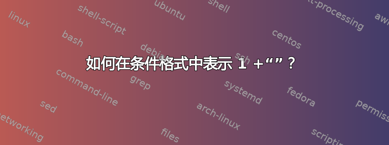 如何在条件格式中表示 1 +“”？