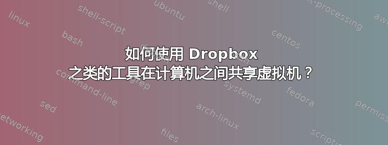 如何使用 Dropbox 之类的工具在计算机之间共享虚拟机？