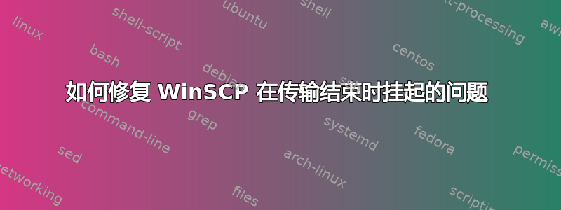 如何修复 WinSCP 在传输结束时挂起的问题