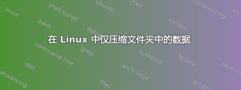 在 Linux 中仅压缩文件夹中的数据