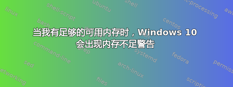 当我有足够的可用内存时，Windows 10 会出现内存不足警告