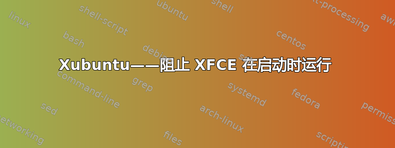 Xubuntu——阻止 XFCE 在启动时运行