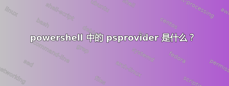 powershell 中的 psprovider 是什么？