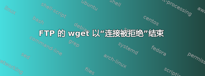 FTP 的 wget 以“连接被拒绝”结束