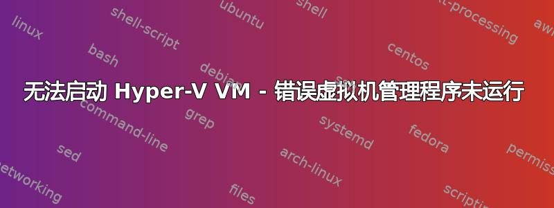 无法启动 Hyper-V VM - 错误虚拟机管理程序未运行