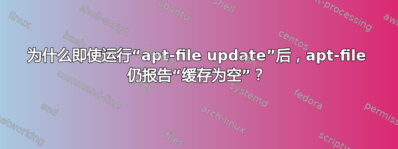 为什么即使运行“apt-file update”后，apt-file 仍报告“缓存为空”？