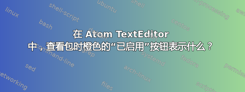 在 Atom TextEditor 中，查看包时橙色的“已启用”按钮表示什么？