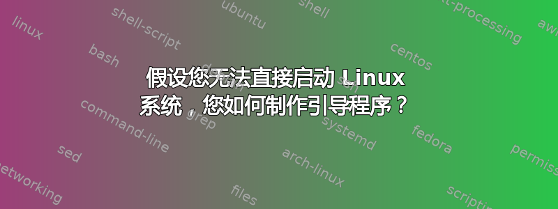 假设您无法直接启动 Linux 系统，您如何制作引导程序？