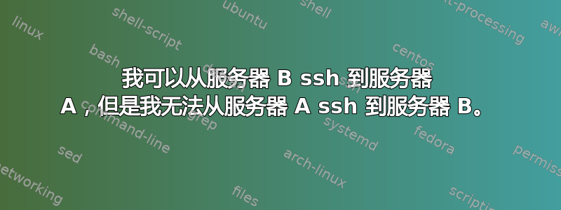 我可以从服务器 B ssh 到服务器 A，但是我无法从服务器 A ssh 到服务器 B。