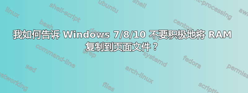 我如何告诉 Windows 7/8/10 不要积极地将 RAM 复制到页面文件？