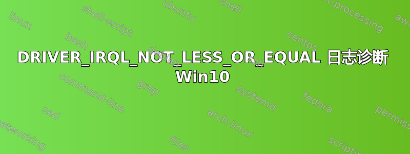 DRIVER_IRQL_NOT_LESS_OR_EQUAL 日志诊断 Win10