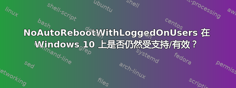 NoAutoRebootWithLoggedOnUsers 在 Windows 10 上是否仍然受支持/有效？