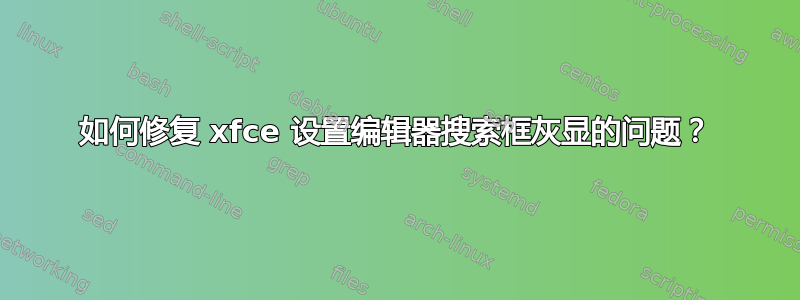 如何修复 xfce 设置编辑器搜索框灰显的问题？