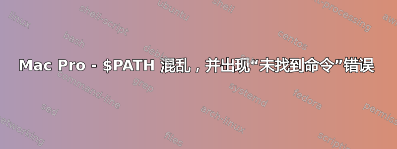 Mac Pro - $PATH 混乱，并出现“未找到命令”错误