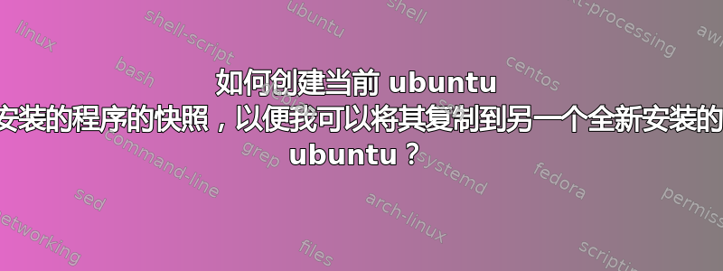 如何创建当前 ubuntu 安装的程序的快照，以便我可以将其复制到另一个全新安装的 ubuntu？