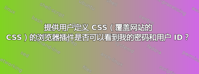 提供用户定义 CSS（覆盖网站的 CSS）的浏览器插件是否可以看到我的密码和用户 ID？