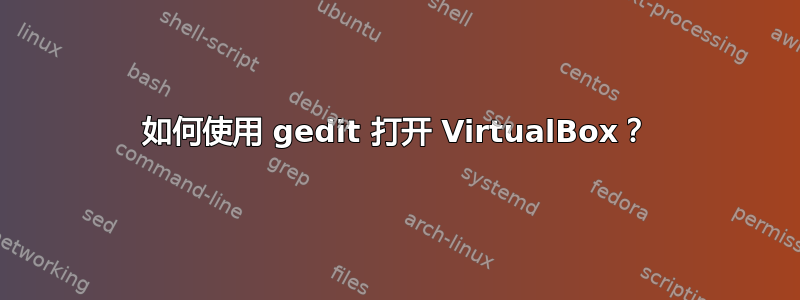 如何使用 gedit 打开 VirtualBox？