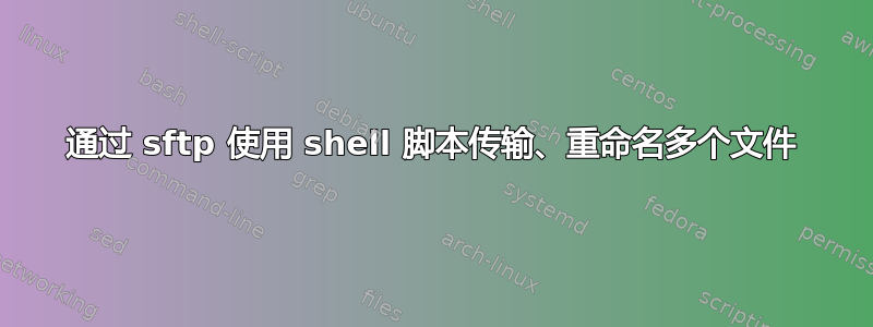 通过 sftp 使用 shell 脚本传输、重命名多个文件