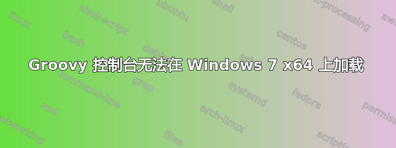 Groovy 控制台无法在 Windows 7 x64 上加载