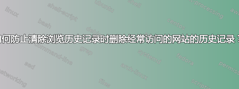 如何防止清除浏览历史记录时删除经常访问的网站的历史记录？