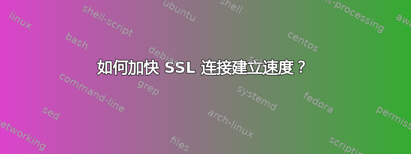 如何加快 SSL 连接建立速度？