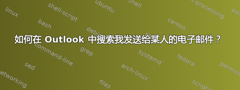 如何在 Outlook 中搜索我发送给某人的电子邮件？