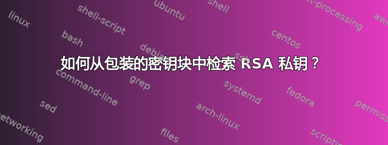 如何从包装的密钥块中检索 RSA 私钥？