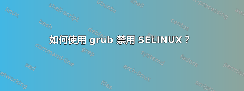 如何使用 grub 禁用 SELINUX？