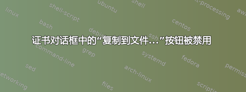 证书对话框中的“复制到文件...”按钮被禁用